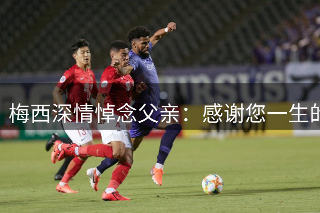 梅西深情悼念父亲：感谢您一生的付出与陪伴